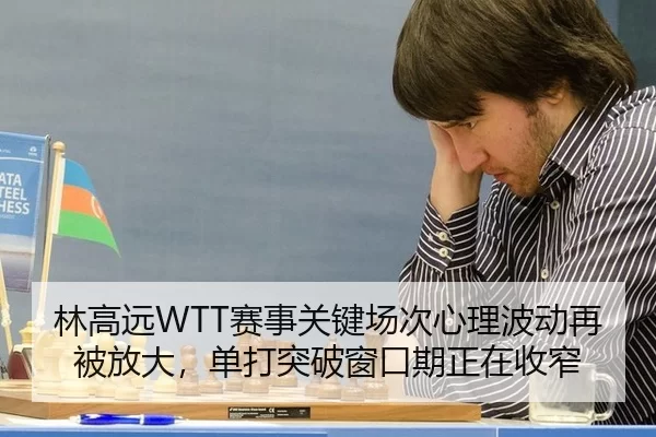 林高远WTT赛事关键场次心理波动再被放大，单打突破窗口期正在收窄