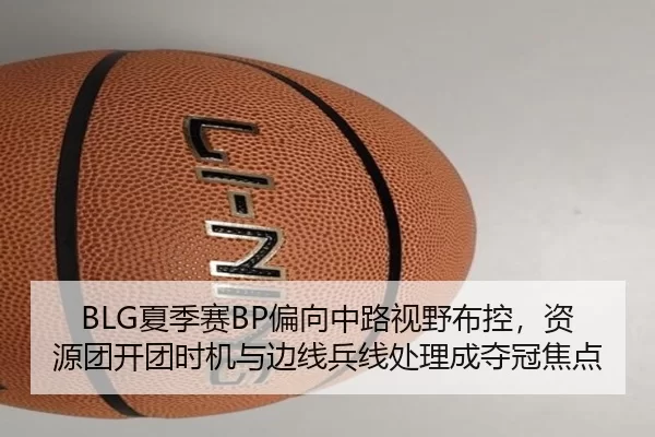 BLG夏季赛BP偏向中路视野布控，资源团开团时机与边线兵线处理成夺冠焦点